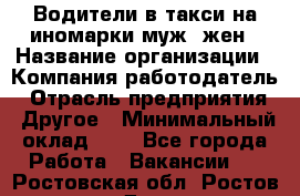 Водители в такси на иномарки муж./жен › Название организации ­ Компания-работодатель › Отрасль предприятия ­ Другое › Минимальный оклад ­ 1 - Все города Работа » Вакансии   . Ростовская обл.,Ростов-на-Дону г.